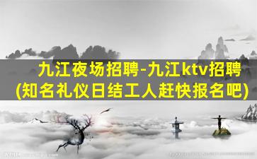九江夜场招聘-九江ktv招聘(知名礼仪日结工人赶快报名吧)