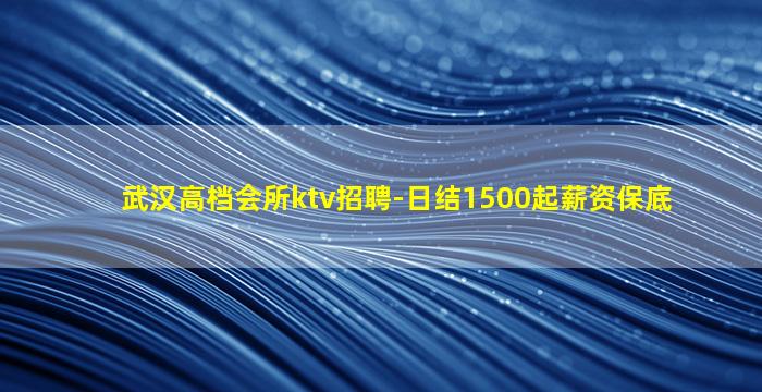 武汉高档会所ktv招聘-日结1500起薪资保底